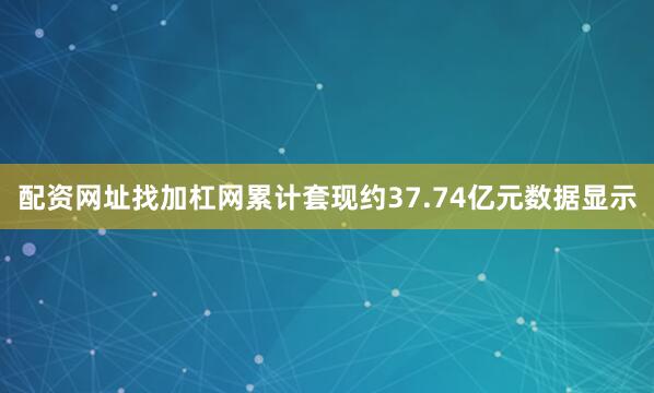 配资网址找加杠网累计套现约37.74亿元数据显示