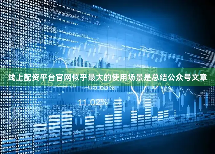 线上配资平台官网似乎最大的使用场景是总结公众号文章
