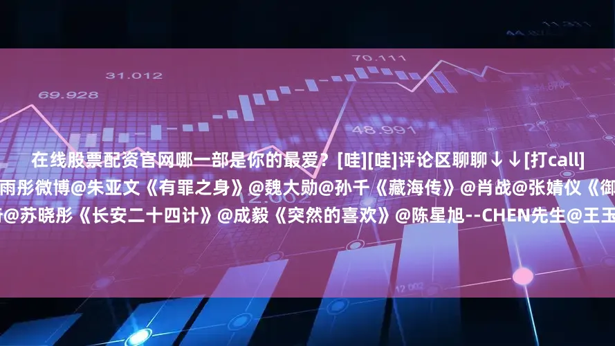在线股票配资官网哪一部是你的最爱？[哇][哇]评论区聊聊↓↓[打call][打call]《太平年》@白宇WHITE@周雨彤微博@朱亚文《有罪之身》@魏大勋@孙千《藏海传》@肖战@张婧仪《御赐小仵作2》@王子奇是演员王子奇@苏晓彤《长安二十四计》@成毅《突然的喜欢》@陈星旭--CHEN先生@王玉雯Uvin《唐宫奇案之青雾风鸣》@白鹿my@王星越《成何体统》@王楚然-@丞磊《不眠日》@白敬亭@Jani